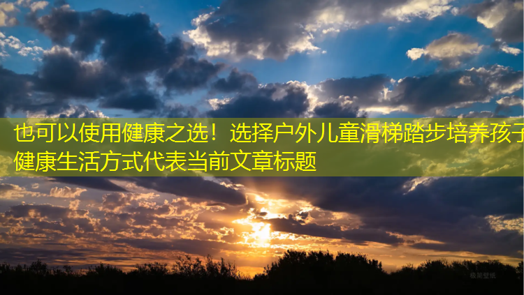 健康之选！选择户外儿童滑梯踏步培养孩子健康生活方式